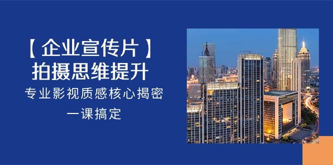 （10512期）【企业-宣传片】拍摄 思维提升，专业影视质感核心揭密，一课搞定（18节）-宇文网创