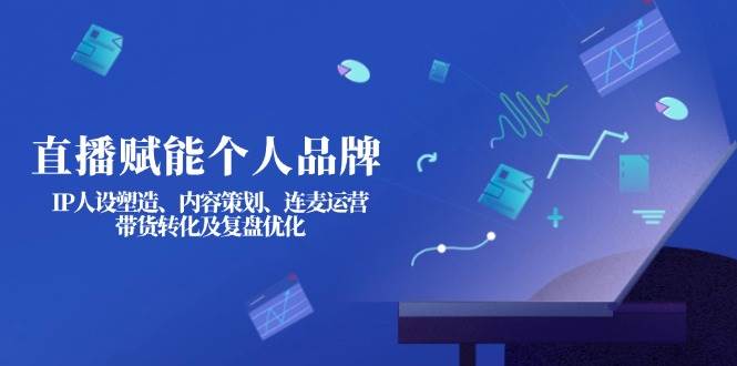 （14158期）直播赋能个人品牌：IP人设塑造、内容策划、连麦运营、带货转化及复盘优化-宇文网创