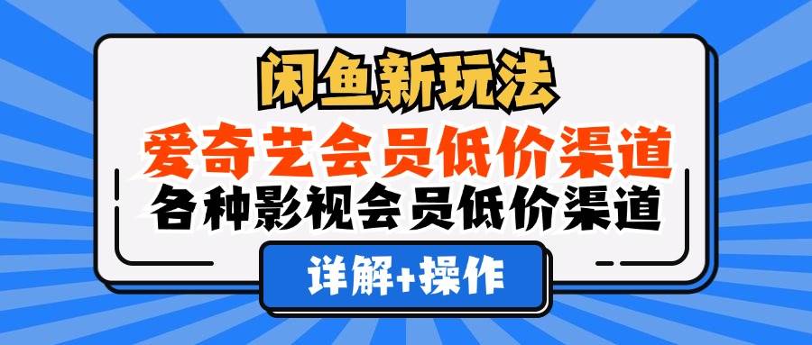 （12320期）闲鱼新玩法，爱奇艺会员低价渠道，各种影视会员低价渠道详解-宇文网创