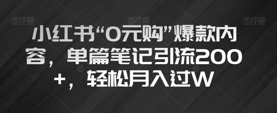 小红书“0元购”爆款内容，单篇笔记引流200+，轻松月入过W【揭秘】-宇文网创