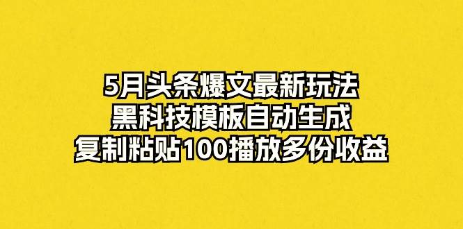 （10379期）5月头条爆文最新玩法，黑科技模板自动生成，复制粘贴100播放多份收益-宇文网创
