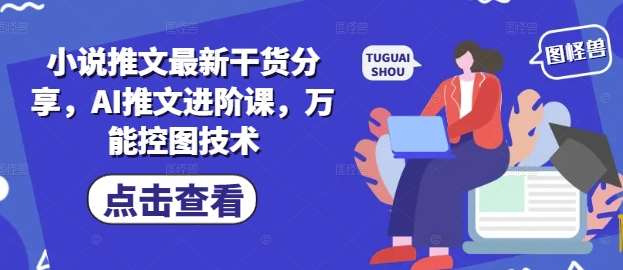 小说推文最新干货分享，AI推文进阶课，万能控图技术-宇文网创