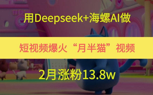 用Deepseek+海螺AI做短视频爆火“月半猫”视频，2月涨粉13.8w-宇文网创