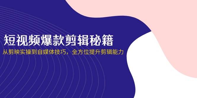 （14244期）短视频爆款剪辑秘籍，从剪映实操到自媒体技巧，全方位提升剪辑能力-宇文网创