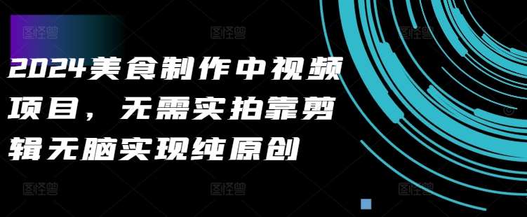 2024美食制作中视频项目，无需实拍靠剪辑无脑实现纯原创-宇文网创