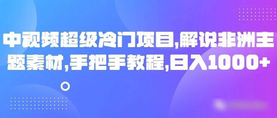 中视频超级冷门项目，解说非洲主题素材，手把手教程，日入1000+-宇文网创