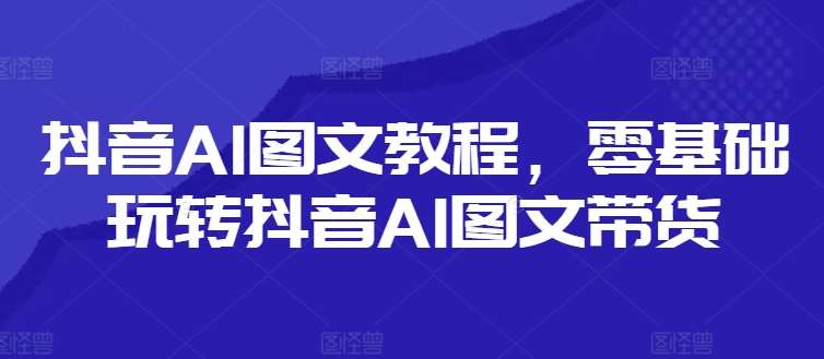 抖音AI图文教程，零基础玩转抖音AI图文带货-宇文网创