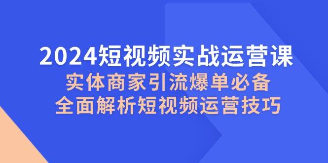 2024短视频实战运营课，实体商家引流爆单必备，全面解析短视频运营技巧-宇文网创