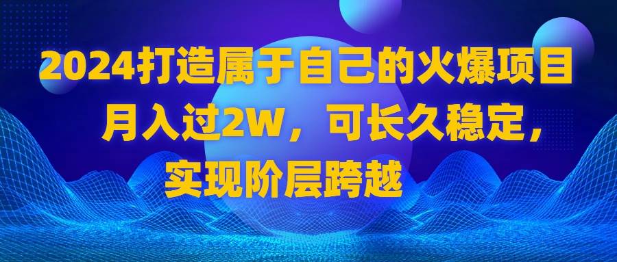 （8645期）2024 打造属于自己的火爆项目，月入过2W，可长久稳定，实现阶层跨越-宇文网创