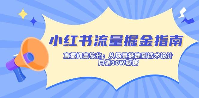 （14174期）小红书流量掘金指南：直播间高转化：从场景搭建到话术设计，月销30W秘籍-宇文网创