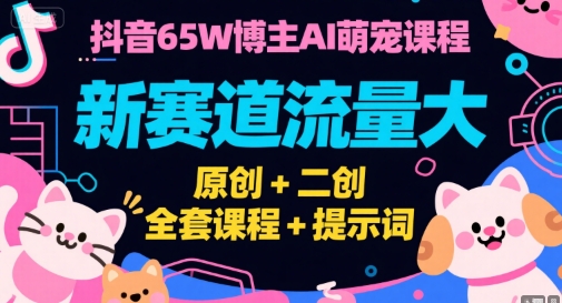 抖音65W博主AI萌宠课程，新赛道流量大，原创+二创，全套课程+提示词-宇文网创