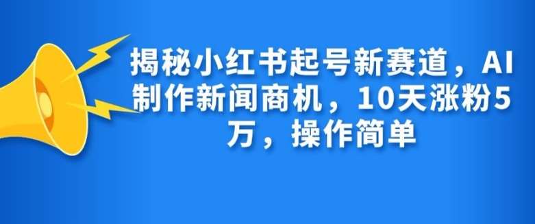 揭秘小红书起号新赛道，AI制作新闻商机，10天涨粉1万，操作简单-宇文网创
