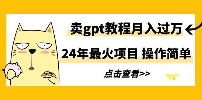 （9180期）24年最火项目，卖gpt教程月入过万，操作简单-宇文网创