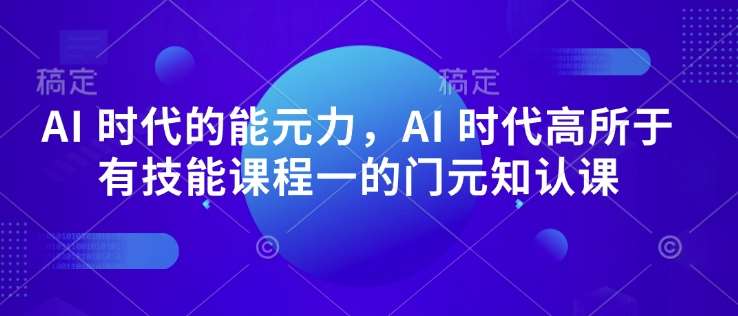 AI 时代的‮能元‬力，AI 时代高‮所于‬有技能课程‮一的‬门元‮知认‬课-宇文网创