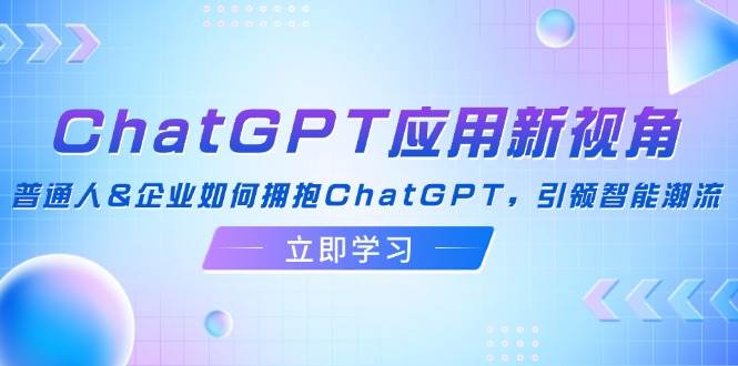 （12427期）ChatGPT应用新视角：普通人&企业如何拥抱ChatGPT，引领智能潮流-宇文网创