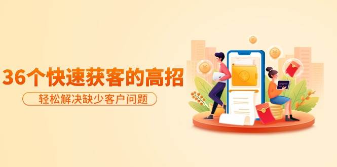 （9644期）分享36个快速获客的高招：轻松解决缺少客户问题，有效才是硬道理-宇文网创