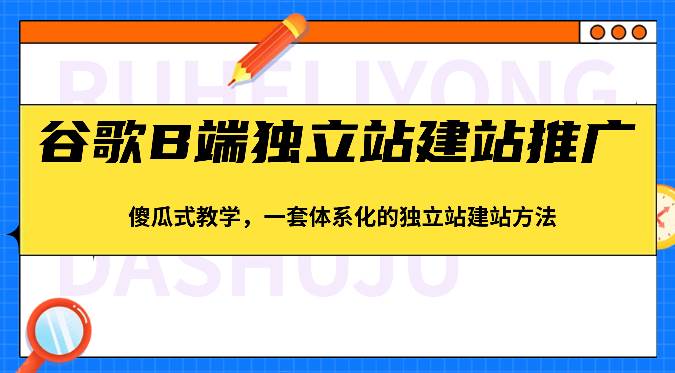 谷歌B端独立站建站推广，傻瓜式教学，一套体系化的独立站建站方法（83节）-宇文网创