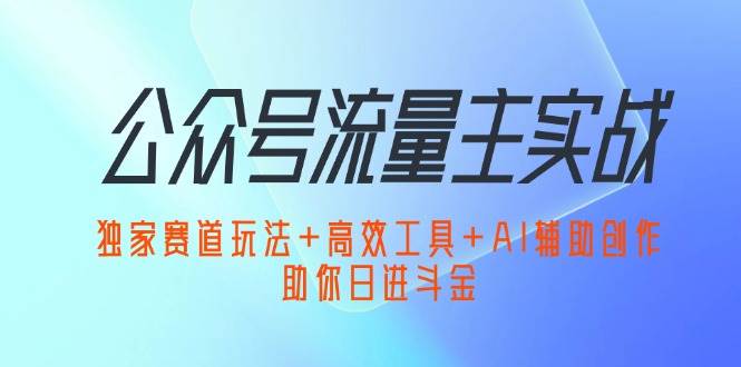 （12458期）公众号流量主实战：独家赛道玩法+高效工具+AI辅助创作，助你日进斗金-宇文网创