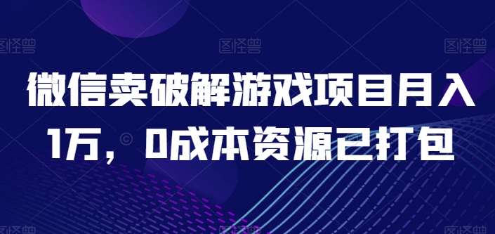 微信卖破解游戏项目月入1万，0成本资源已打包【揭秘】-宇文网创