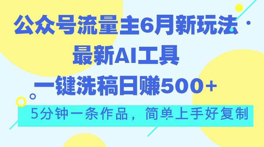 （11191期）公众号流量主6月新玩法，最新AI工具一键洗稿单号日赚500+，5分钟一条作…-宇文网创