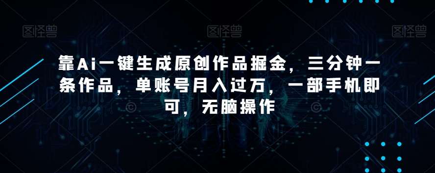 靠Ai一键生成原创作品掘金，三分钟一条作品，单账号月入过万，一部手机即可，无脑操作【揭秘】-宇文网创