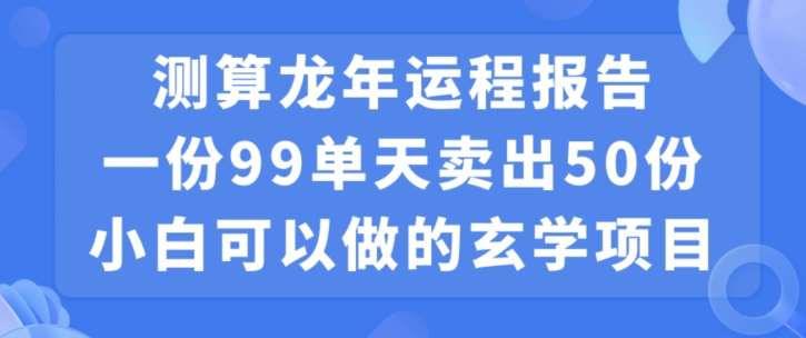 小白可做的玄学项目，出售”龙年运程报告”一份99元单日卖出100份利润9900元，0成本投入【揭秘】-宇文网创