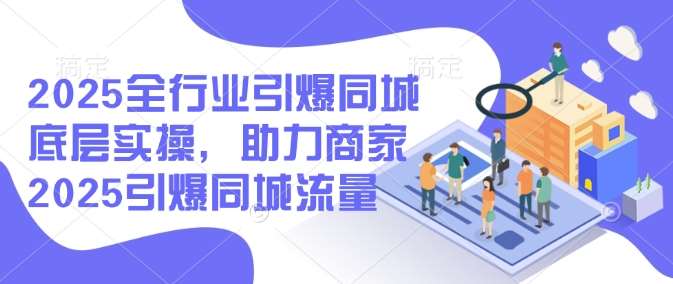 2025全行业引爆同城底层实操，助力商家2025引爆同城流量-宇文网创