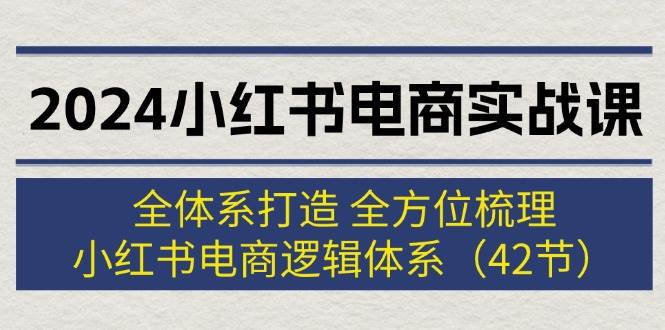 （12003期）2024小红书电商实战课：全体系打造 全方位梳理 小红书电商逻辑体系 (42节)-宇文网创