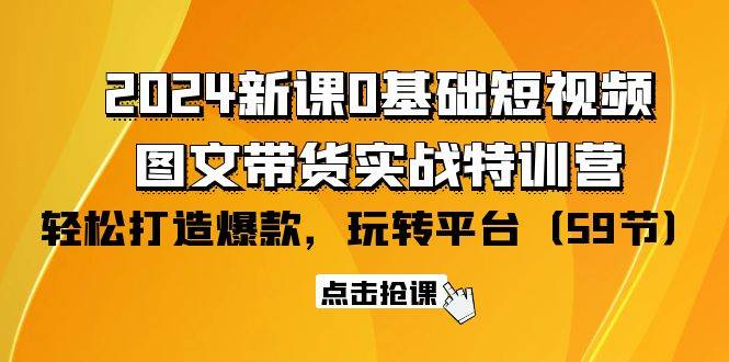 （9911期）2024新课0基础短视频+图文带货实战特训营：玩转平台，轻松打造爆款（59节）-宇文网创