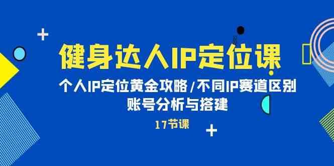 健身达人IP定位课：个人IP定位黄金攻略/不同IP赛道区别/账号分析与搭建-宇文网创