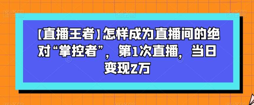 【直播王者】怎样成为直播间的绝对“掌控者”，第1次直播，当日变现2万-宇文网创