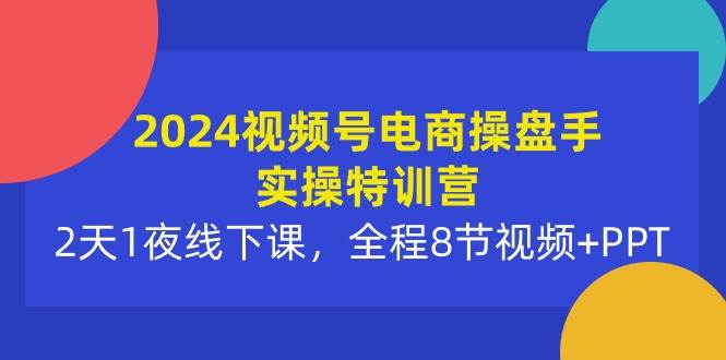 （10156期）2024视频号电商操盘手实操特训营：2天1夜线下课，全程8节视频+PPT-宇文网创