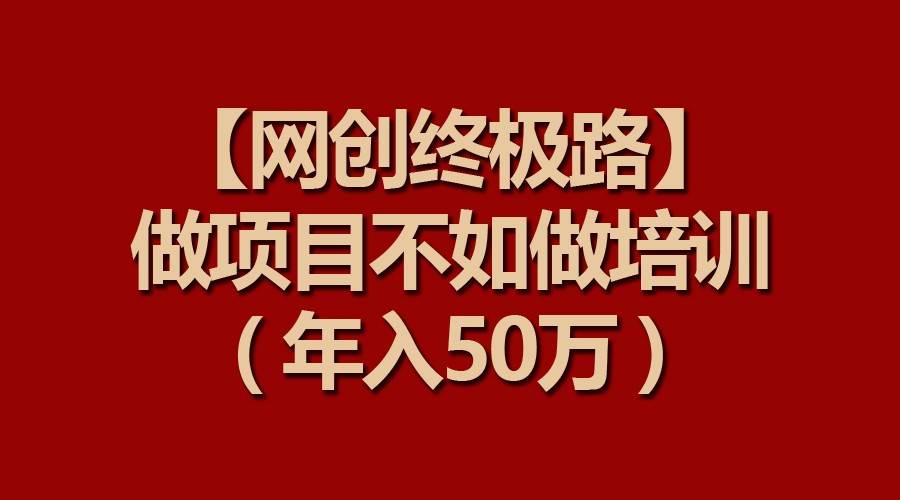 【网创终极路】做项目不如做项目培训，年入50万-宇文网创