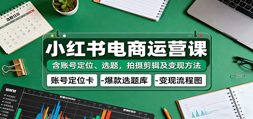 小红书电商运营课：含账号定位、选题，拍摄剪辑及变现方法-宇文网创