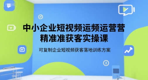 中小企业短视频运营精准获客实操课,可复制企业短视频获客落地训练方案-宇文网创