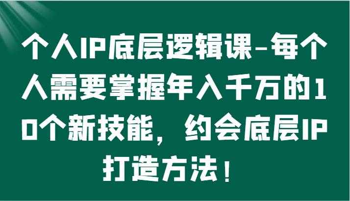 个人IP底层逻辑-掌握年入千万的10个新技能，约会底层IP的打造方法！-宇文网创
