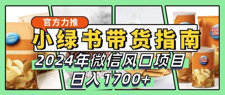 小绿书带货完全教学指南，2024年微信风口项目，日入1700+-宇文网创