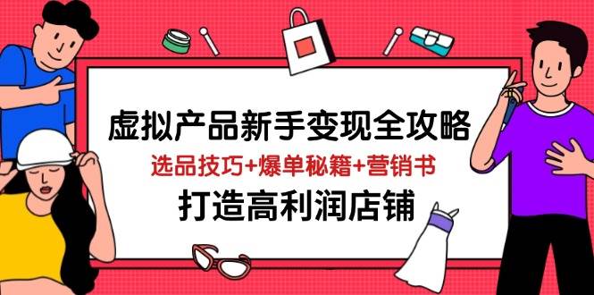 （14223期）虚拟产品新手变现全攻略，选品技巧+爆单秘籍+营销书，打造高利润店铺-宇文网创