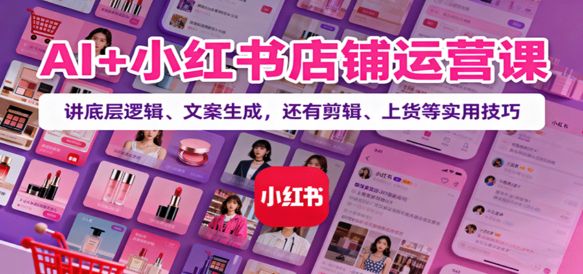 AI+小红书店铺运营课：讲底层逻辑、文案生成，还有剪辑、上货等实用技巧-宇文网创