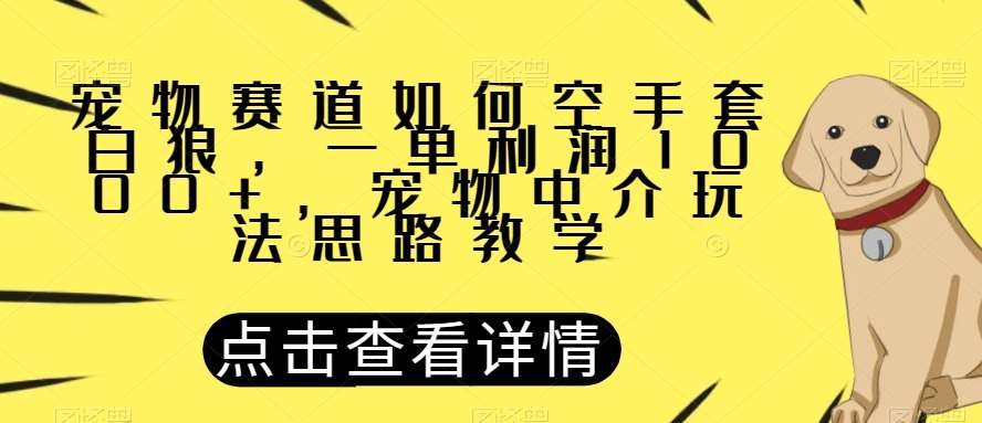 宠物赛道如何空手套白狼，一单利润1000+，宠物中介玩法思路教学【揭秘】-宇文网创