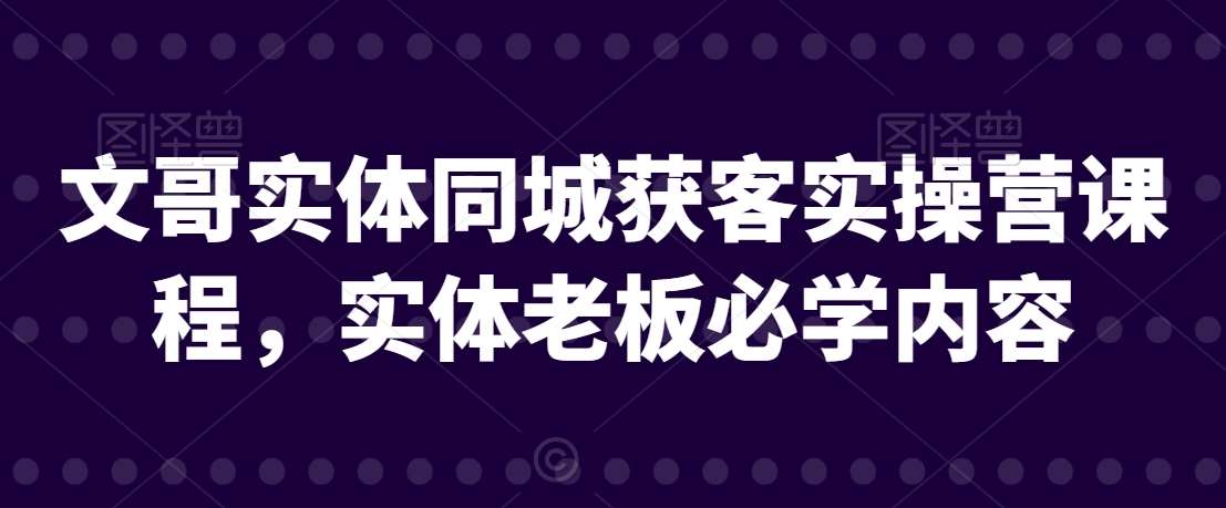 文哥实体同城获客实操营课程，实体老板必学内容-宇文网创