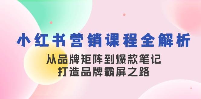 （13017期）小红书营销课程全解析，从品牌矩阵到爆款笔记，打造品牌霸屏之路-宇文网创
