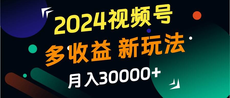 2024视频号多收益的新玩法，月入3w+，新手小白都能简单上手！-宇文网创