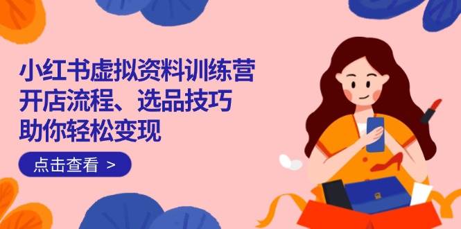 (14372期)小红书虚拟资料训练营:开店流程、选品技巧一网打尽,助你轻松变现-宇文网创
