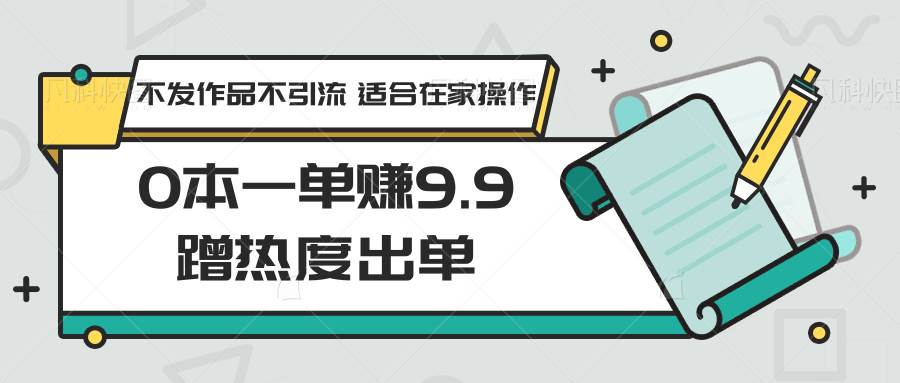 0本一单赚9.9蹭热度出单，不发作品不引流 适合在家操作-宇文网创