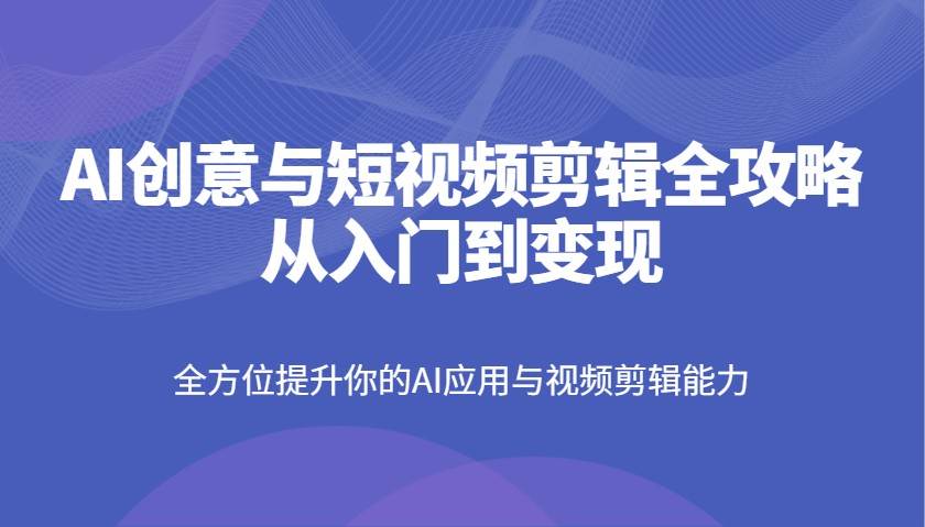 AI创意与短视频剪辑全攻略从入门到变现，全方位提升你的AI应用与视频剪辑能力-宇文网创