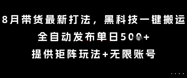 8月带货最新打法，黑科技一键搬运，全自动发布单日5张+，提供矩阵玩法+无限账号【揭秘】-宇文网创