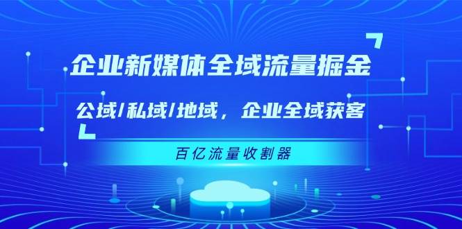 企业新媒体全域流量掘金：公域/私域/地域 企业全域获客 百亿流量收割器-宇文网创