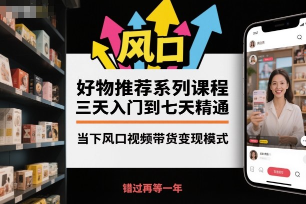 好物推荐系列课程，三天入门到七天精通，当下风口视频带货变现模式-宇文网创