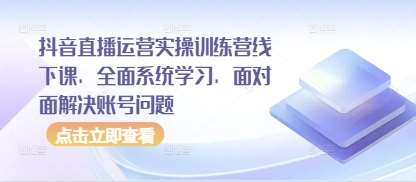 抖音直播运营实操训练营线下课，全面系统学习，面对面解决账号问题-宇文网创